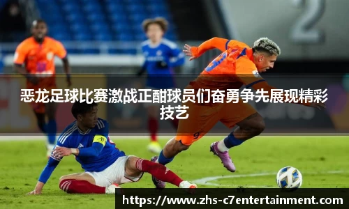 恶龙足球比赛激战正酣球员们奋勇争先展现精彩技艺