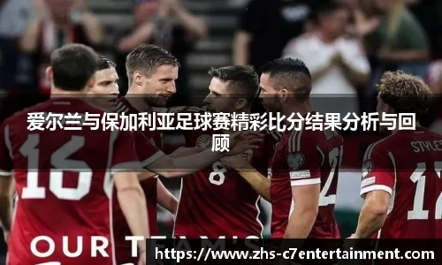 爱尔兰与保加利亚足球赛精彩比分结果分析与回顾