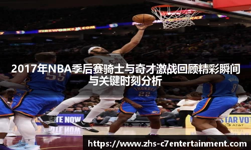 2017年NBA季后赛骑士与奇才激战回顾精彩瞬间与关键时刻分析