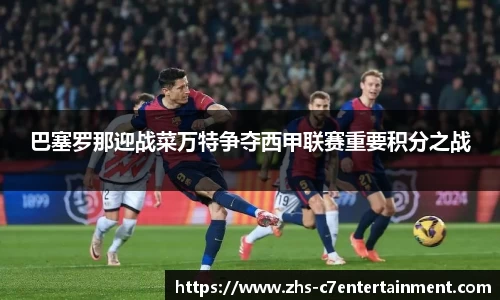 巴塞罗那迎战菜万特争夺西甲联赛重要积分之战