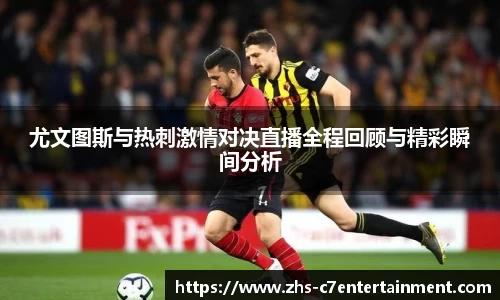 尤文图斯与热刺激情对决直播全程回顾与精彩瞬间分析