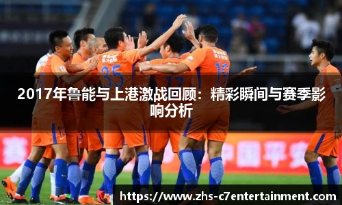 2017年鲁能与上港激战回顾：精彩瞬间与赛季影响分析