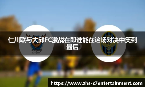 仁川联与大邱FC激战在即谁能在这场对决中笑到最后