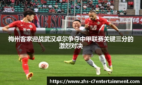 梅州客家迎战武汉卓尔争夺中甲联赛关键三分的激烈对决