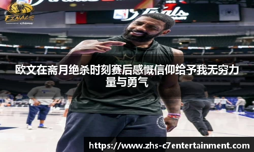 欧文在斋月绝杀时刻赛后感慨信仰给予我无穷力量与勇气
