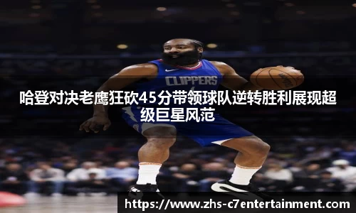哈登对决老鹰狂砍45分带领球队逆转胜利展现超级巨星风范