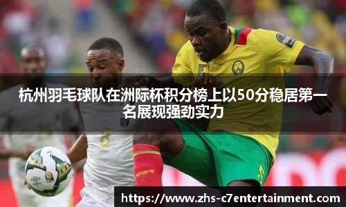 杭州羽毛球队在洲际杯积分榜上以50分稳居第一名展现强劲实力