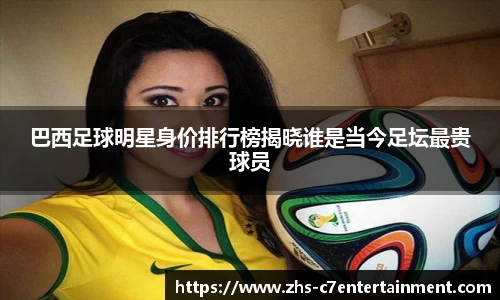 巴西足球明星身价排行榜揭晓谁是当今足坛最贵球员