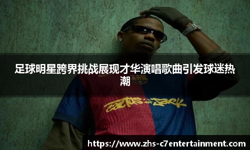 足球明星跨界挑战展现才华演唱歌曲引发球迷热潮