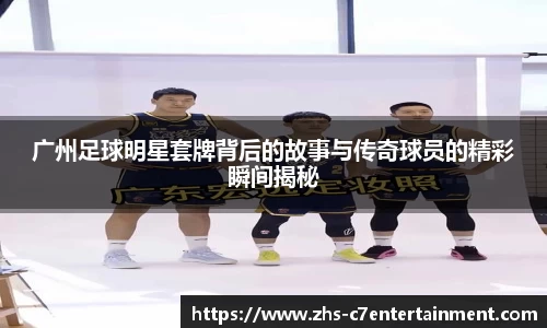 广州足球明星套牌背后的故事与传奇球员的精彩瞬间揭秘