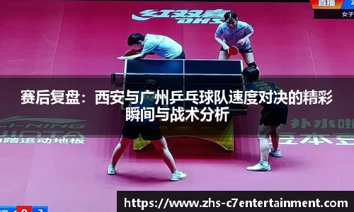 赛后复盘：西安与广州乒乓球队速度对决的精彩瞬间与战术分析
